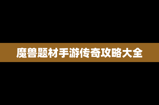 魔兽题材手游传奇攻略大全