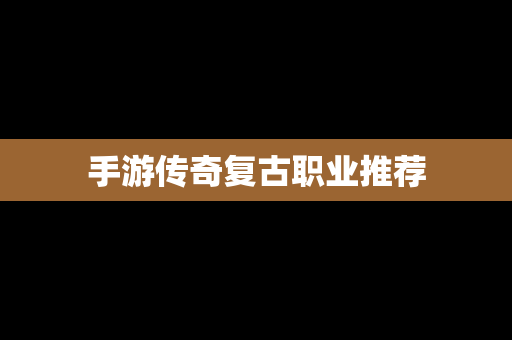 手游传奇复古职业推荐