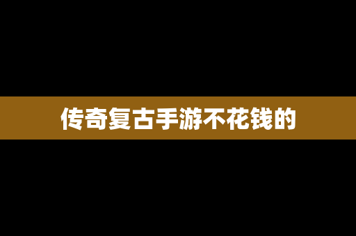 传奇复古手游不花钱的