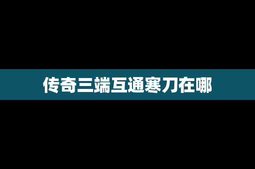 传奇三端互通寒刀在哪