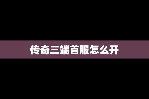 传奇三端首服怎么开