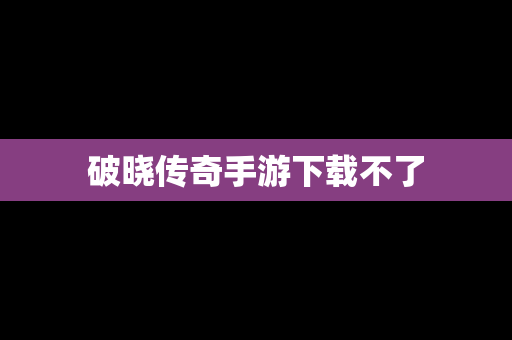 破晓传奇手游下载不了