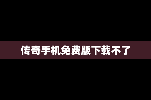 传奇手机免费版下载不了