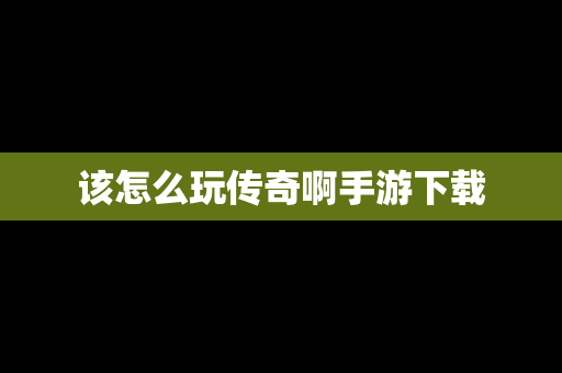 该怎么玩传奇啊手游下载