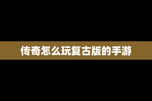 传奇怎么玩复古版的手游
