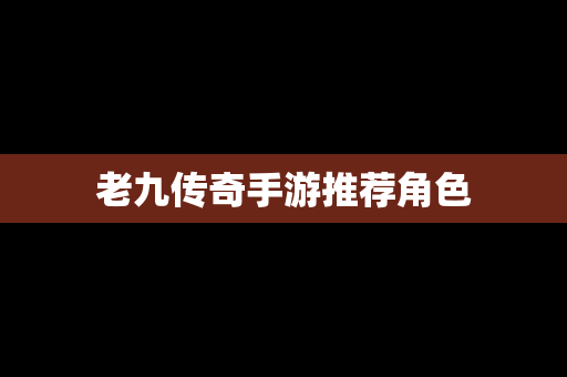老九传奇手游推荐角色