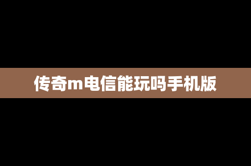 传奇m电信能玩吗手机版
