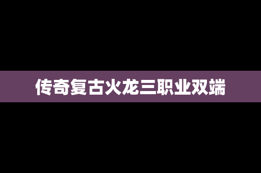 传奇复古火龙三职业双端