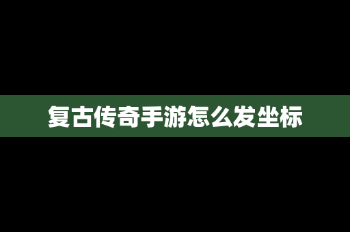 复古传奇手游怎么发坐标