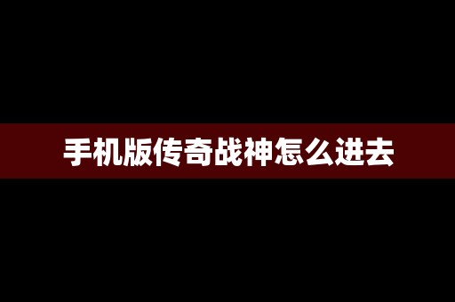 手机版传奇战神怎么进去