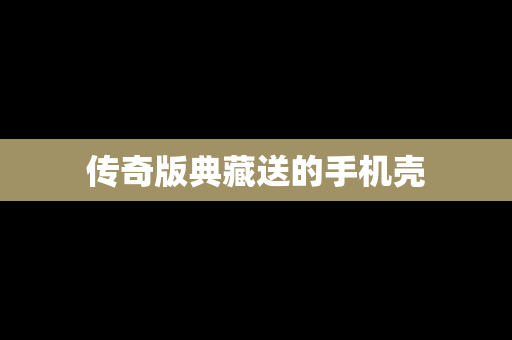 传奇版典藏送的手机壳