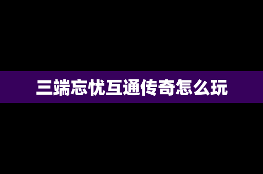 三端忘忧互通传奇怎么玩