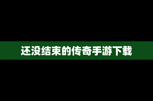 还没结束的传奇手游下载