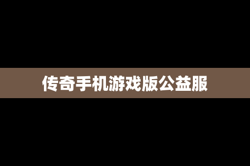 传奇手机游戏版公益服