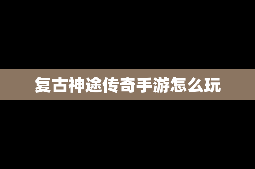 复古神途传奇手游怎么玩