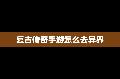 复古传奇手游怎么去异界