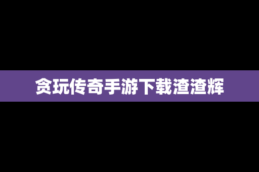 贪玩传奇手游下载渣渣辉