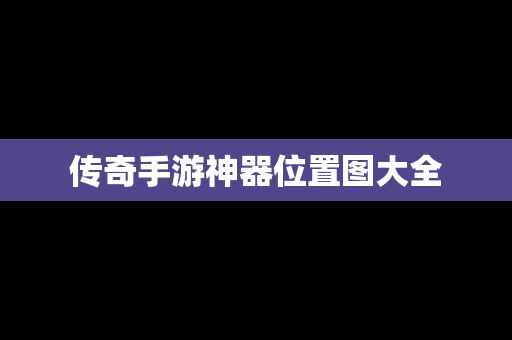 传奇手游神器位置图大全