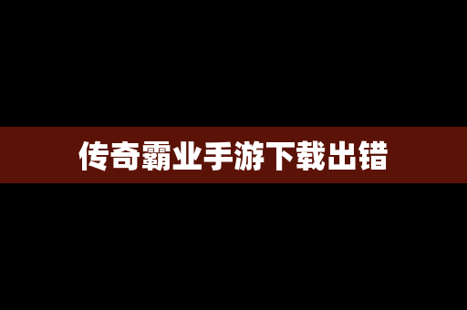 传奇霸业手游下载出错