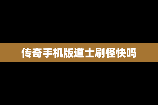 传奇手机版道士刷怪快吗