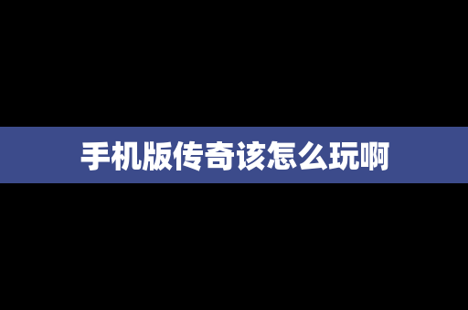 手机版传奇该怎么玩啊