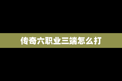 传奇六职业三端怎么打