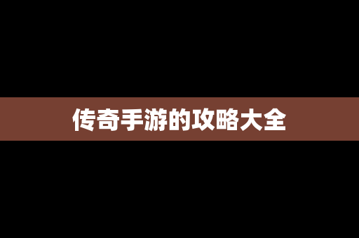 传奇手游的攻略大全