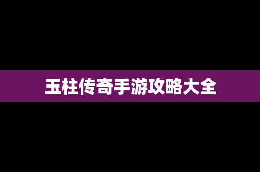 玉柱传奇手游攻略大全