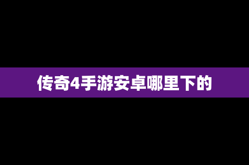 传奇4手游安卓哪里下的