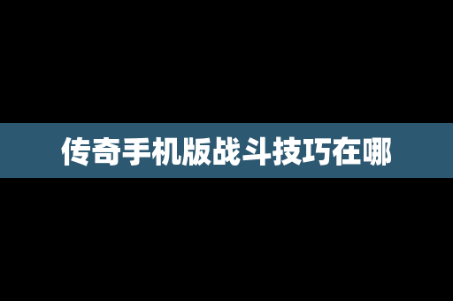 传奇手机版战斗技巧在哪