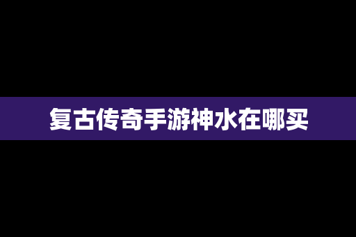 复古传奇手游神水在哪买