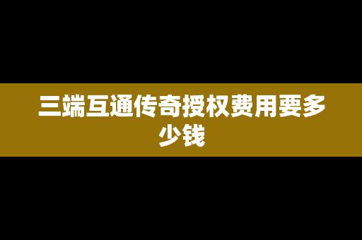三端互通传奇授权费用要多少钱