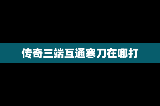 传奇三端互通寒刀在哪打