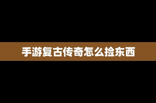 手游复古传奇怎么捡东西