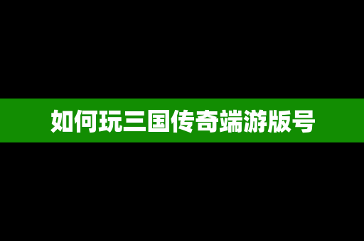 如何玩三国传奇端游版号