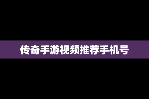 传奇手游视频推荐手机号