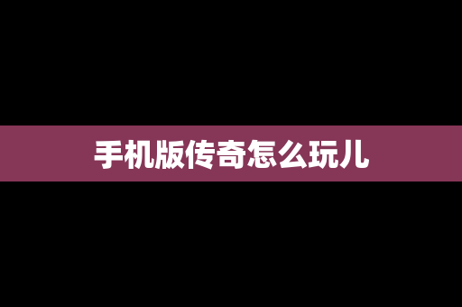手机版传奇怎么玩儿