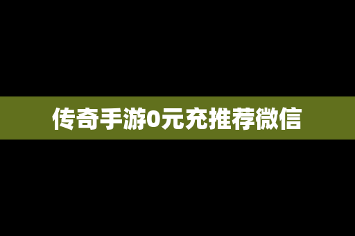 传奇手游0元充推荐微信