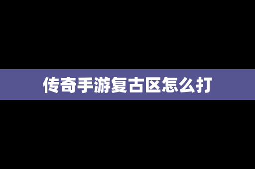 传奇手游复古区怎么打