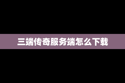 三端传奇服务端怎么下载