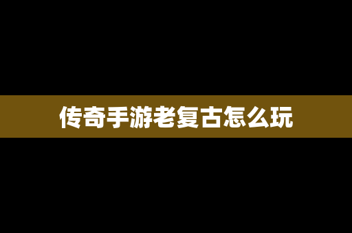 传奇手游老复古怎么玩