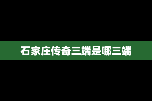 石家庄传奇三端是哪三端