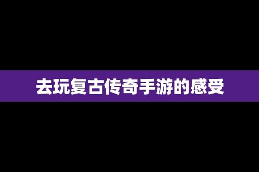 去玩复古传奇手游的感受