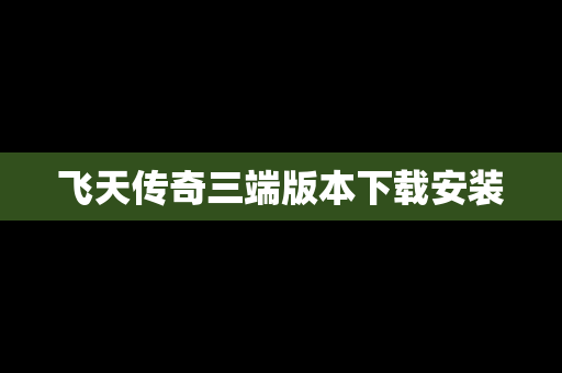 飞天传奇三端版本下载安装
