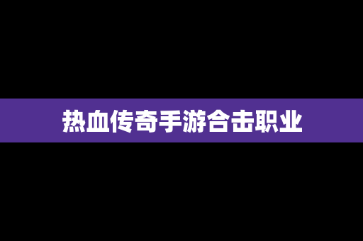 热血传奇手游合击职业