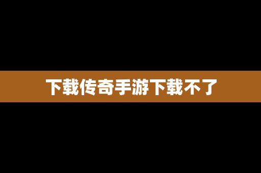 下载传奇手游下载不了