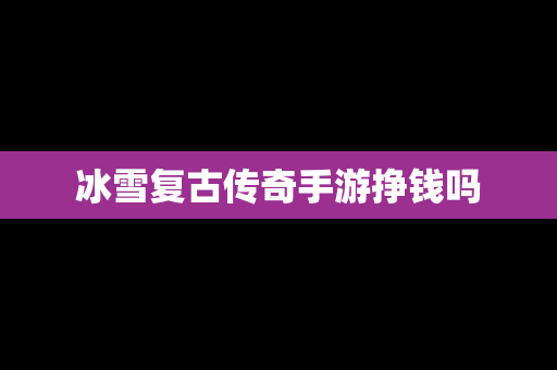 冰雪复古传奇手游挣钱吗