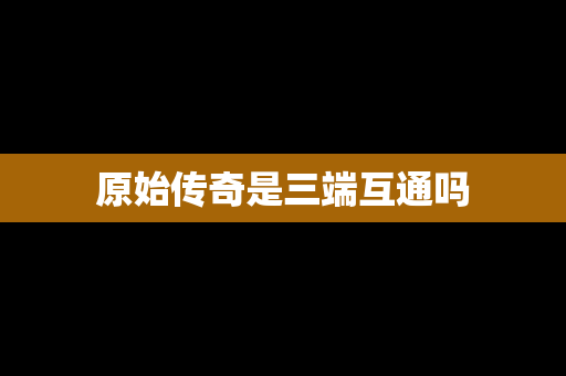 原始传奇是三端互通吗