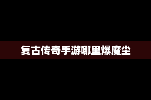 复古传奇手游哪里爆魔尘
