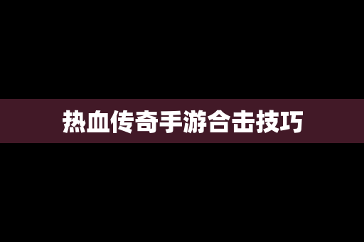 热血传奇手游合击技巧
